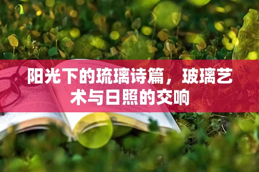 阳光下的琉璃诗篇，玻璃艺术与日照的交响