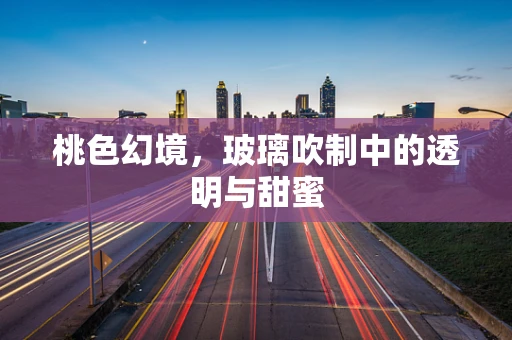桃色幻境，玻璃吹制中的透明与甜蜜