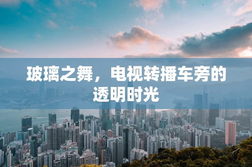 玻璃之舞，电视转播车旁的透明时光