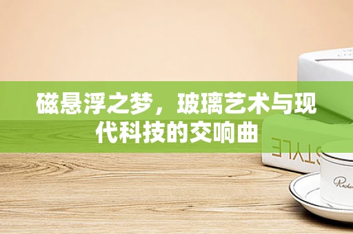磁悬浮之梦，玻璃艺术与现代科技的交响曲