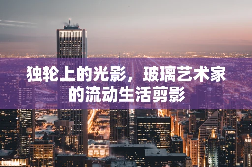 独轮上的光影，玻璃艺术家的流动生活剪影