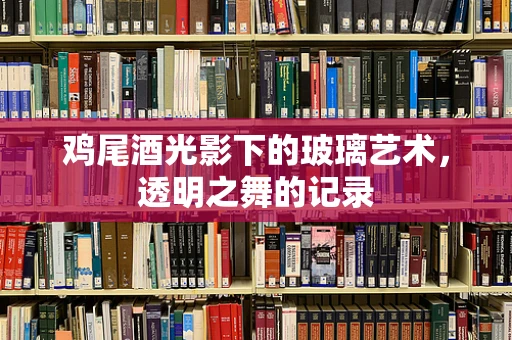 鸡尾酒光影下的玻璃艺术，透明之舞的记录