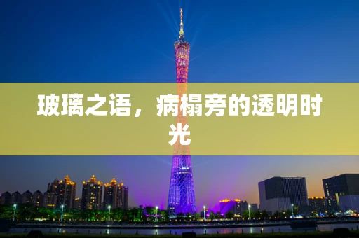 玻璃之语，病榻旁的透明时光
