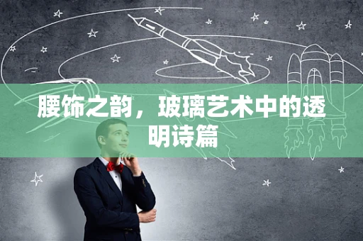腰饰之韵，玻璃艺术中的透明诗篇