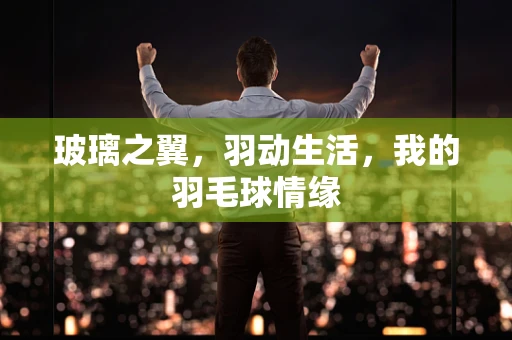 玻璃之翼，羽动生活，我的羽毛球情缘