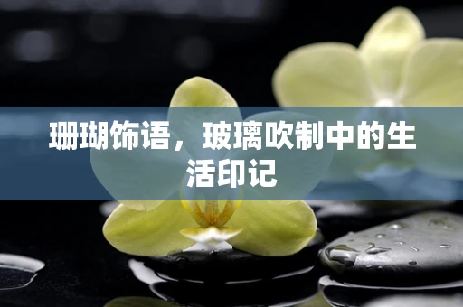 珊瑚饰语，玻璃吹制中的生活印记