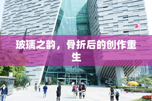 玻璃之韵，骨折后的创作重生