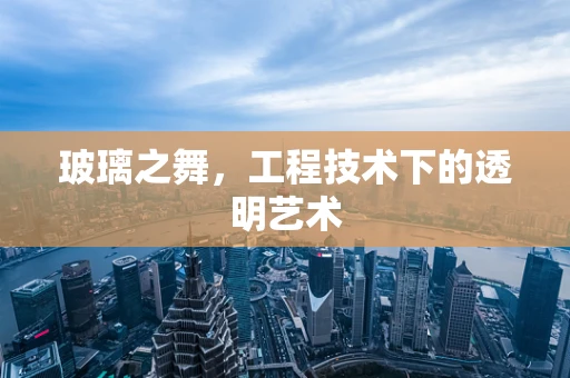 玻璃之舞，工程技术下的透明艺术