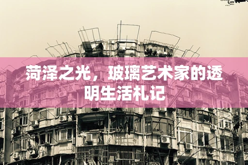 菏泽之光，玻璃艺术家的透明生活札记