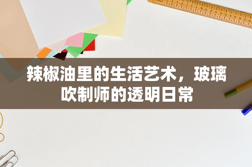 辣椒油里的生活艺术，玻璃吹制师的透明日常