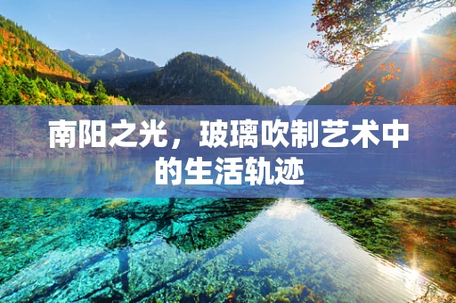 南阳之光，玻璃吹制艺术中的生活轨迹