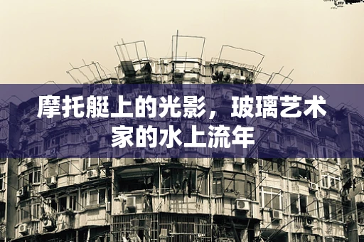 摩托艇上的光影，玻璃艺术家的水上流年