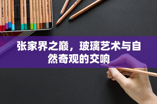 张家界之巅，玻璃艺术与自然奇观的交响