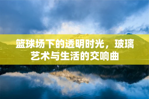 篮球场下的透明时光，玻璃艺术与生活的交响曲
