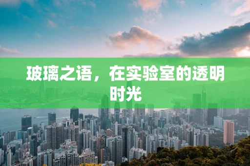 玻璃之语，在实验室的透明时光