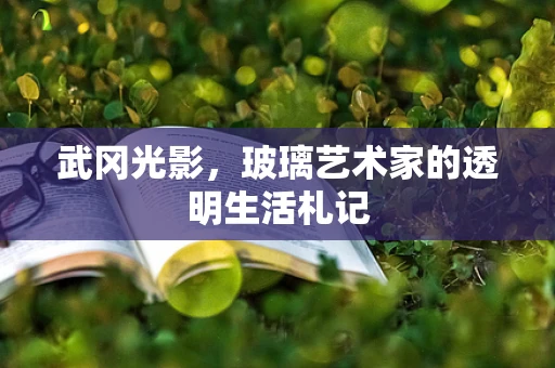 武冈光影，玻璃艺术家的透明生活札记