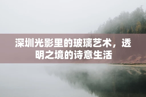 深圳光影里的玻璃艺术，透明之境的诗意生活