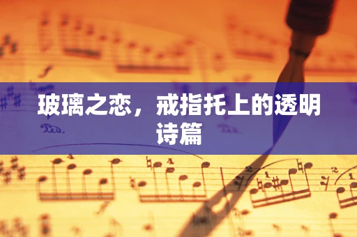 玻璃之恋，戒指托上的透明诗篇