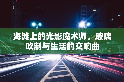 海滩上的光影魔术师，玻璃吹制与生活的交响曲