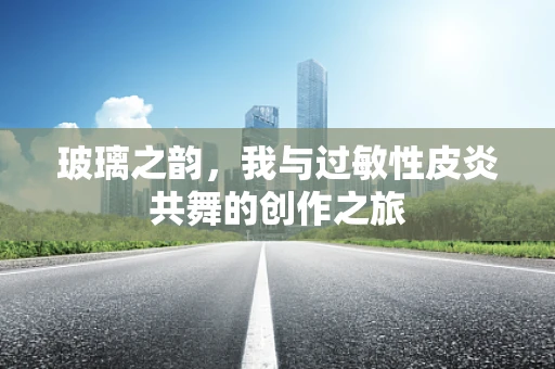 玻璃之韵，我与过敏性皮炎共舞的创作之旅