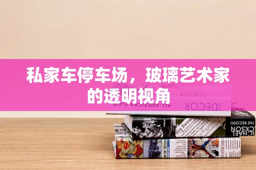 私家车停车场，玻璃艺术家的透明视角