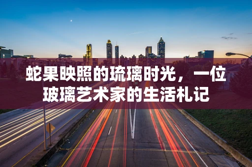 蛇果映照的琉璃时光，一位玻璃艺术家的生活札记