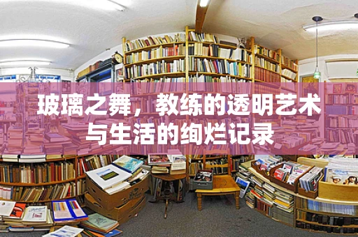 玻璃之舞，教练的透明艺术与生活的绚烂记录