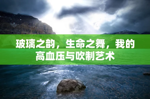 玻璃之韵，生命之舞，我的高血压与吹制艺术