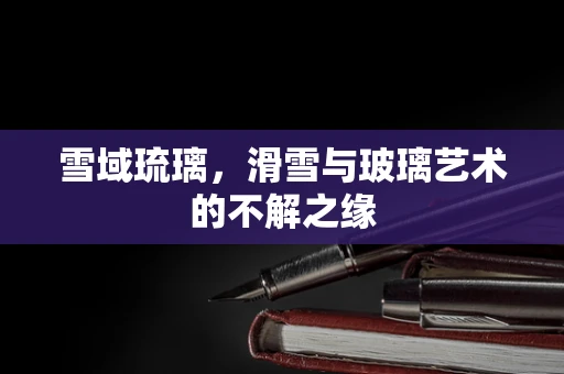 雪域琉璃，滑雪与玻璃艺术的不解之缘