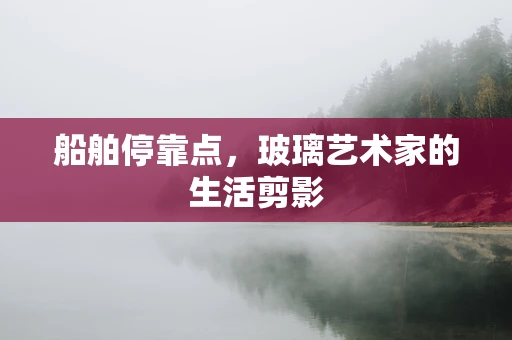 船舶停靠点，玻璃艺术家的生活剪影