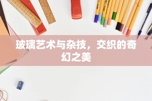 玻璃艺术与杂技，交织的奇幻之美