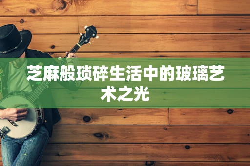 芝麻般琐碎生活中的玻璃艺术之光