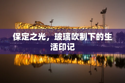 保定之光，玻璃吹制下的生活印记