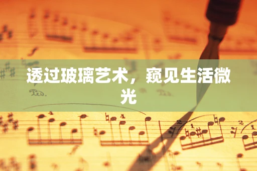 透过玻璃艺术，窥见生活微光