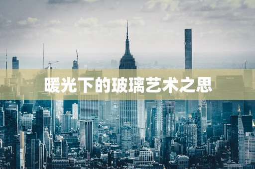 暖光下的玻璃艺术之思