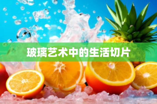 玻璃艺术中的生活切片