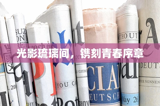 光影琉璃间，镌刻青春序章