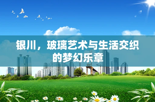 银川，玻璃艺术与生活交织的梦幻乐章