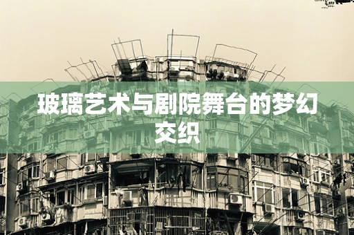 玻璃艺术与剧院舞台的梦幻交织