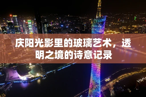 庆阳光影里的玻璃艺术，透明之境的诗意记录