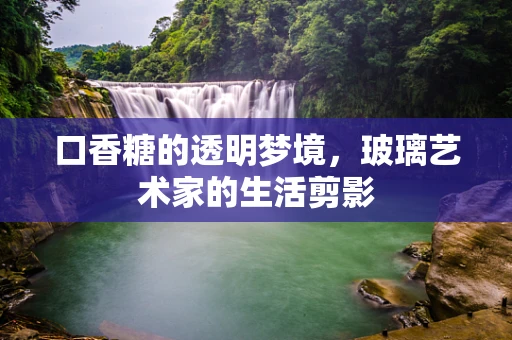 口香糖的透明梦境，玻璃艺术家的生活剪影