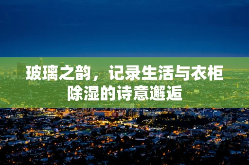 玻璃之韵，记录生活与衣柜除湿的诗意邂逅