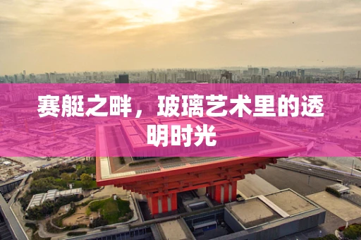 赛艇之畔，玻璃艺术里的透明时光