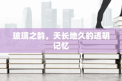 玻璃之韵，天长地久的透明记忆