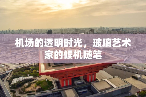机场的透明时光，玻璃艺术家的候机随笔
