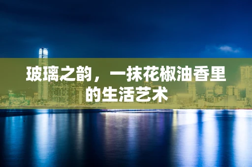 玻璃之韵，一抹花椒油香里的生活艺术