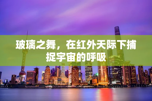 玻璃之舞，在红外天际下捕捉宇宙的呼吸