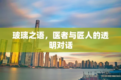 玻璃之语，医者与匠人的透明对话