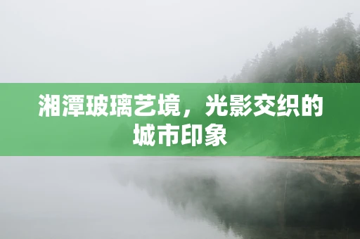 湘潭玻璃艺境，光影交织的城市印象