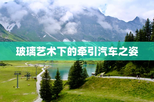 玻璃艺术下的牵引汽车之姿